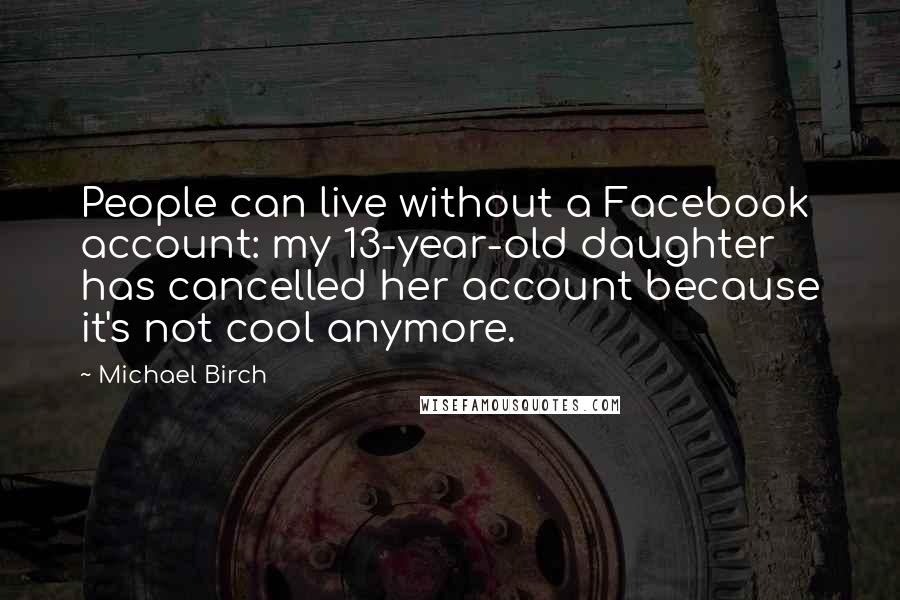 Michael Birch Quotes: People can live without a Facebook account: my 13-year-old daughter has cancelled her account because it's not cool anymore.