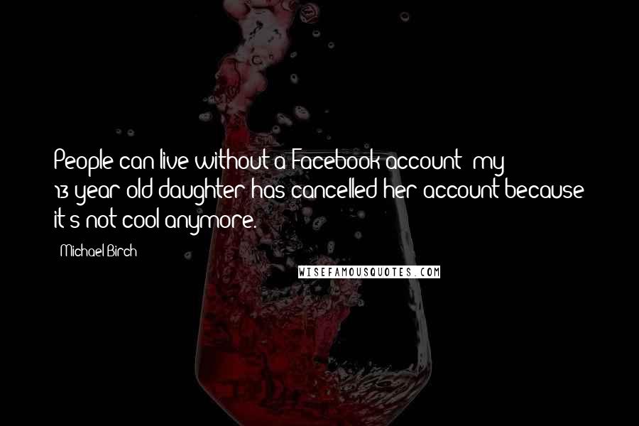 Michael Birch Quotes: People can live without a Facebook account: my 13-year-old daughter has cancelled her account because it's not cool anymore.