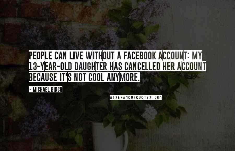 Michael Birch Quotes: People can live without a Facebook account: my 13-year-old daughter has cancelled her account because it's not cool anymore.