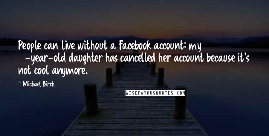 Michael Birch Quotes: People can live without a Facebook account: my 13-year-old daughter has cancelled her account because it's not cool anymore.