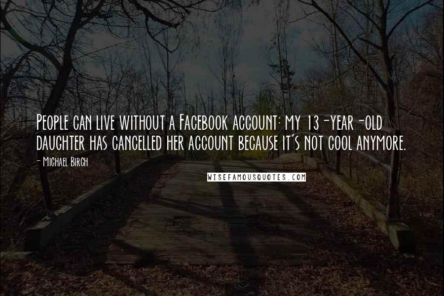 Michael Birch Quotes: People can live without a Facebook account: my 13-year-old daughter has cancelled her account because it's not cool anymore.