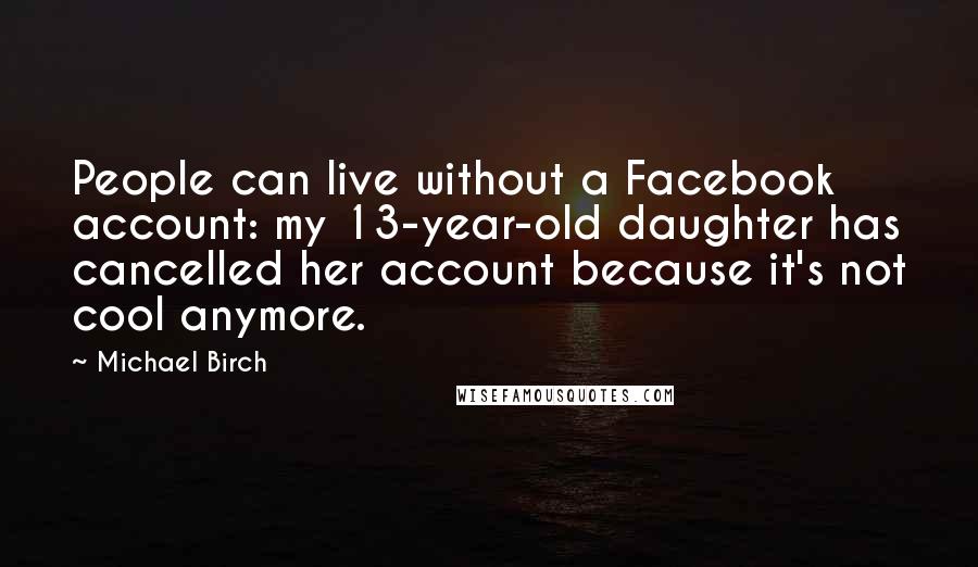 Michael Birch Quotes: People can live without a Facebook account: my 13-year-old daughter has cancelled her account because it's not cool anymore.