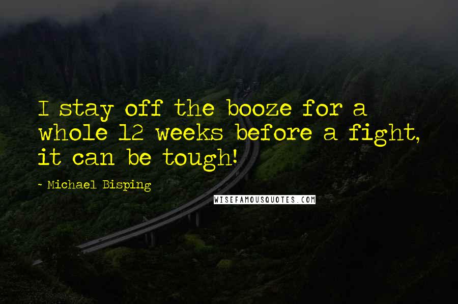Michael Bisping Quotes: I stay off the booze for a whole 12 weeks before a fight, it can be tough!