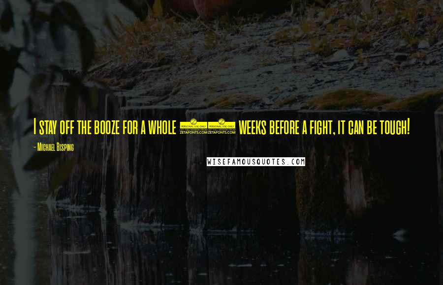 Michael Bisping Quotes: I stay off the booze for a whole 12 weeks before a fight, it can be tough!