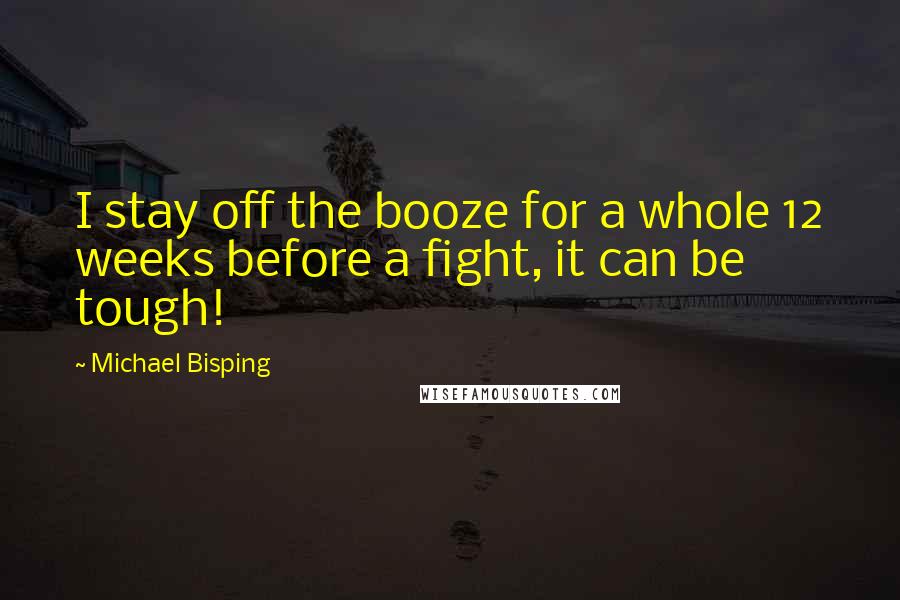 Michael Bisping Quotes: I stay off the booze for a whole 12 weeks before a fight, it can be tough!