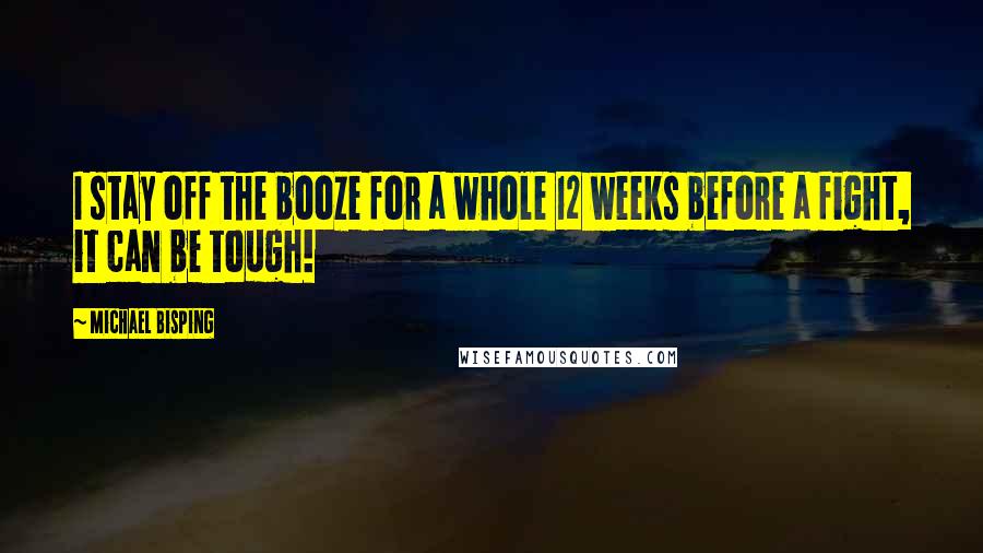 Michael Bisping Quotes: I stay off the booze for a whole 12 weeks before a fight, it can be tough!