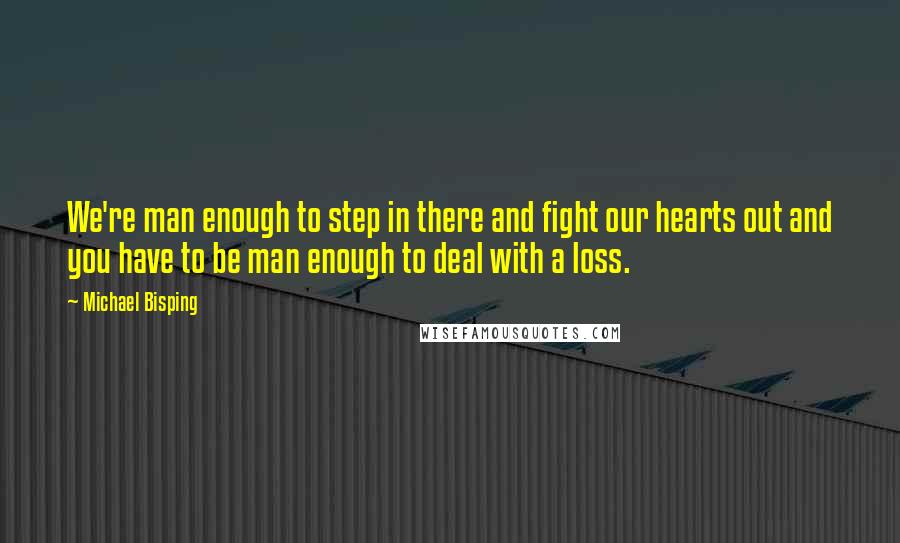 Michael Bisping Quotes: We're man enough to step in there and fight our hearts out and you have to be man enough to deal with a loss.