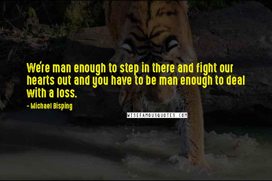 Michael Bisping Quotes: We're man enough to step in there and fight our hearts out and you have to be man enough to deal with a loss.