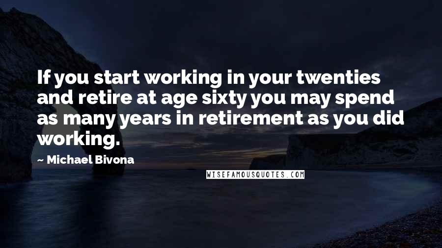 Michael Bivona Quotes: If you start working in your twenties and retire at age sixty you may spend as many years in retirement as you did working.