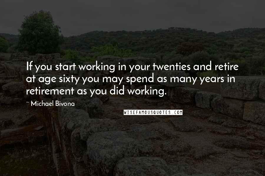 Michael Bivona Quotes: If you start working in your twenties and retire at age sixty you may spend as many years in retirement as you did working.