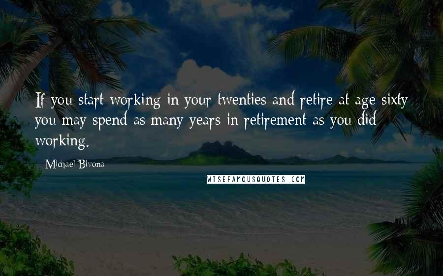 Michael Bivona Quotes: If you start working in your twenties and retire at age sixty you may spend as many years in retirement as you did working.