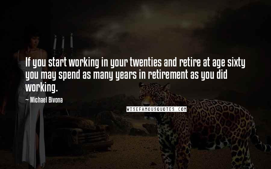 Michael Bivona Quotes: If you start working in your twenties and retire at age sixty you may spend as many years in retirement as you did working.