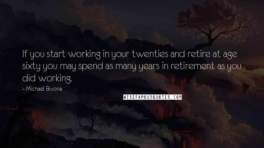 Michael Bivona Quotes: If you start working in your twenties and retire at age sixty you may spend as many years in retirement as you did working.