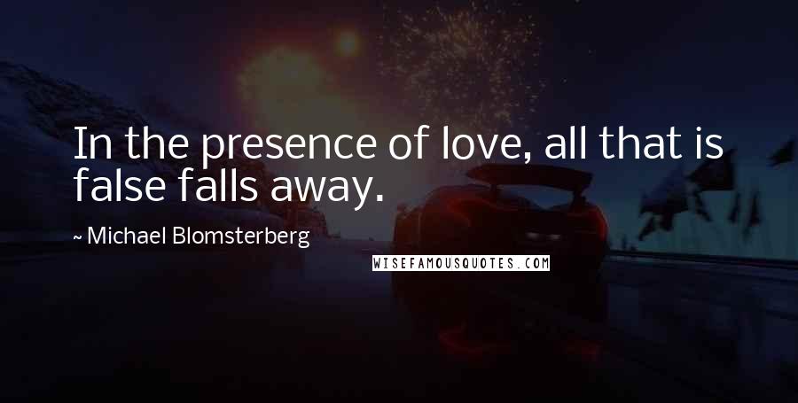 Michael Blomsterberg Quotes: In the presence of love, all that is false falls away.