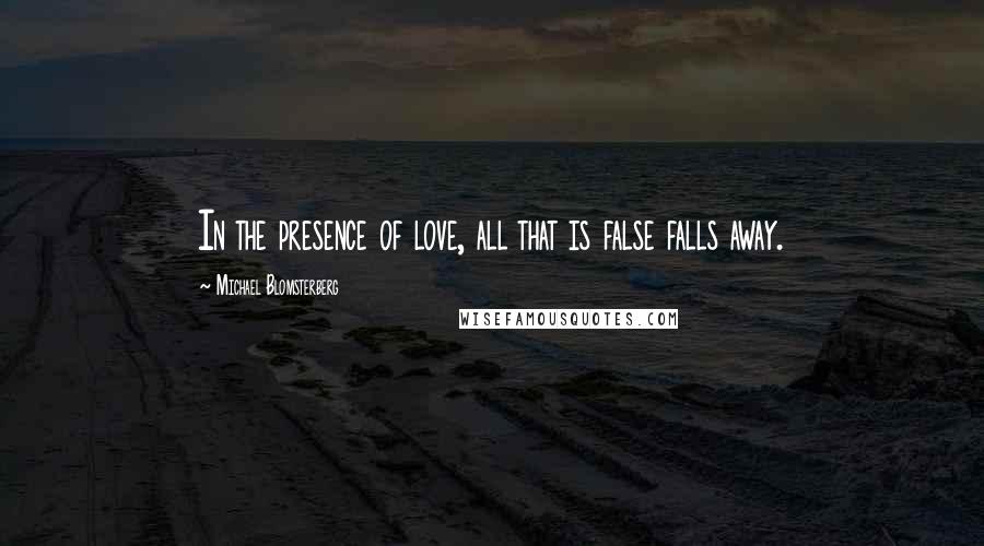 Michael Blomsterberg Quotes: In the presence of love, all that is false falls away.