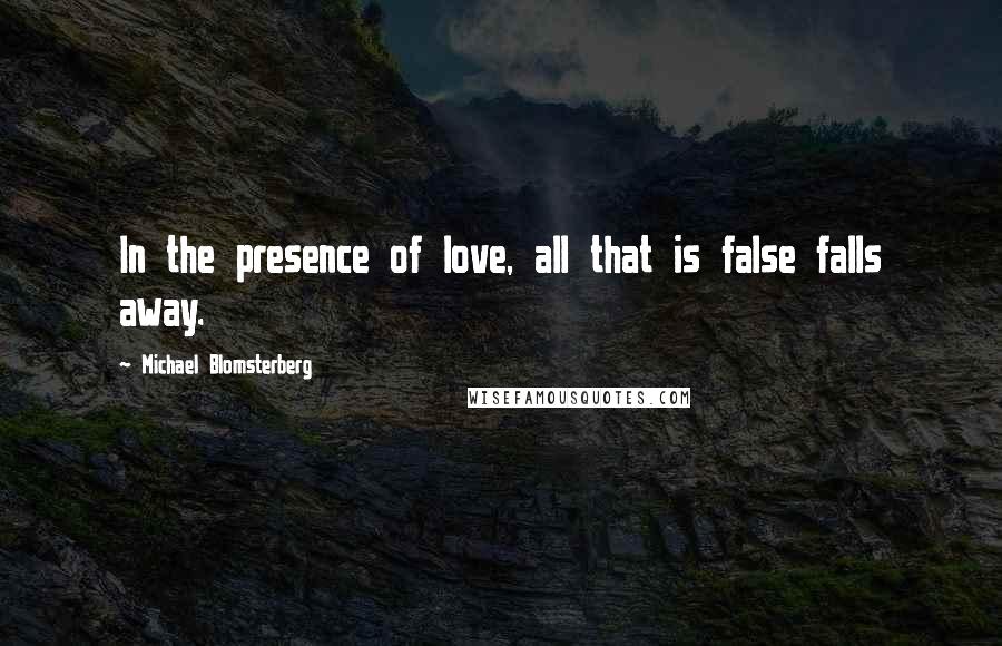 Michael Blomsterberg Quotes: In the presence of love, all that is false falls away.