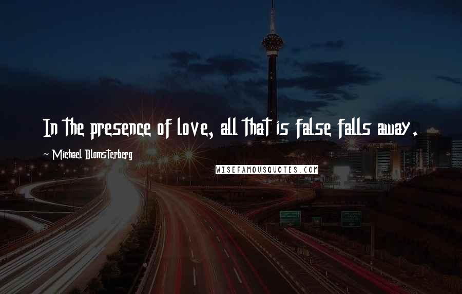 Michael Blomsterberg Quotes: In the presence of love, all that is false falls away.