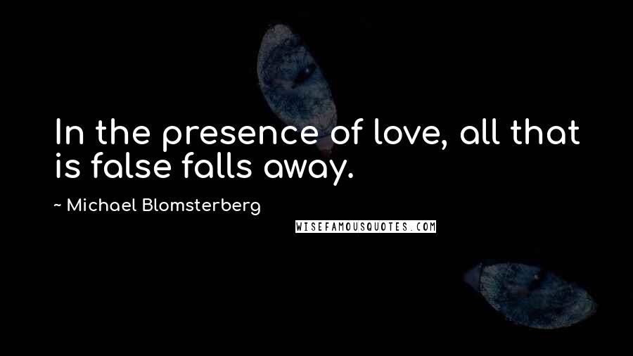 Michael Blomsterberg Quotes: In the presence of love, all that is false falls away.