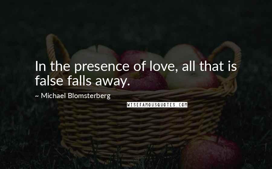 Michael Blomsterberg Quotes: In the presence of love, all that is false falls away.