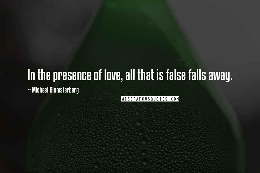 Michael Blomsterberg Quotes: In the presence of love, all that is false falls away.