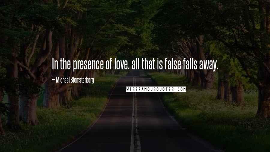 Michael Blomsterberg Quotes: In the presence of love, all that is false falls away.