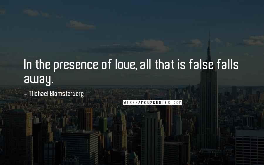 Michael Blomsterberg Quotes: In the presence of love, all that is false falls away.