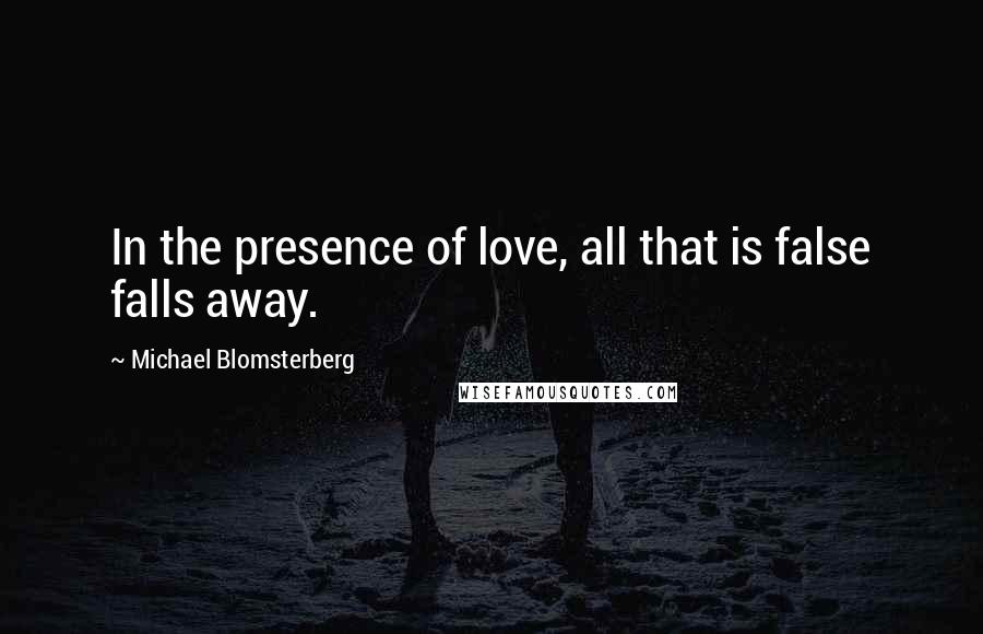 Michael Blomsterberg Quotes: In the presence of love, all that is false falls away.