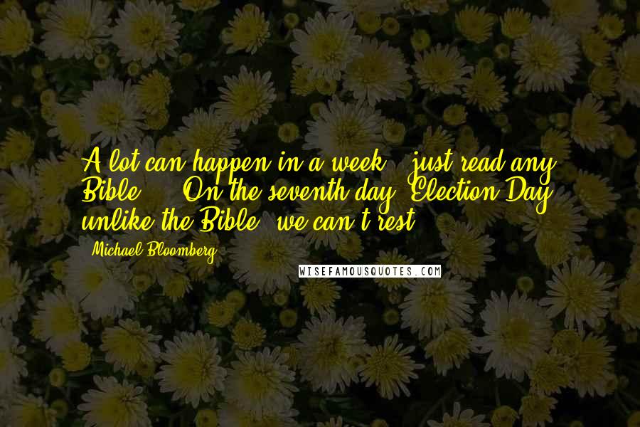 Michael Bloomberg Quotes: A lot can happen in a week - just read any Bible, .. On the seventh day, Election Day, unlike the Bible, we can't rest.