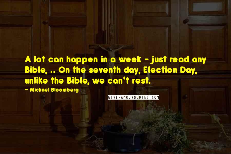 Michael Bloomberg Quotes: A lot can happen in a week - just read any Bible, .. On the seventh day, Election Day, unlike the Bible, we can't rest.