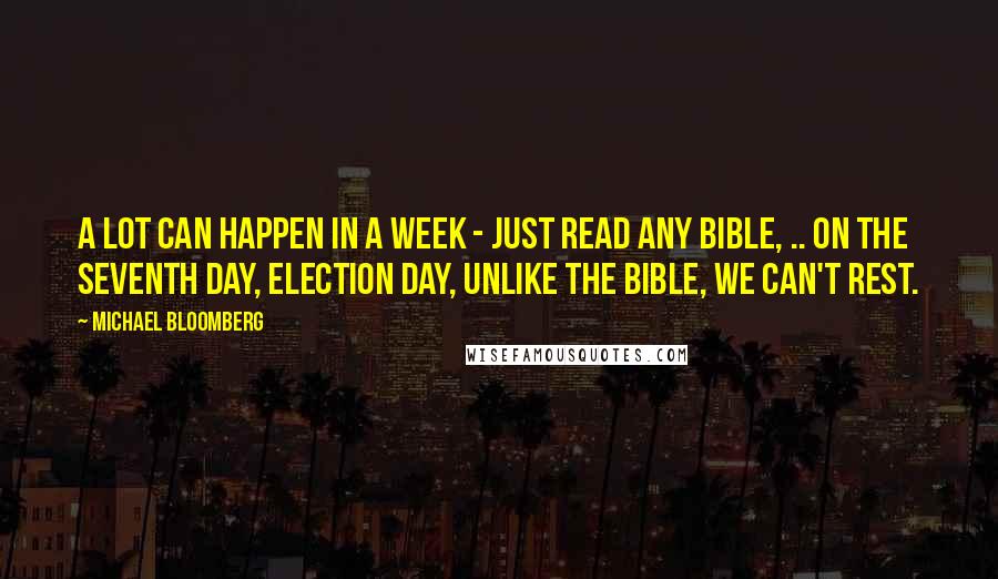 Michael Bloomberg Quotes: A lot can happen in a week - just read any Bible, .. On the seventh day, Election Day, unlike the Bible, we can't rest.