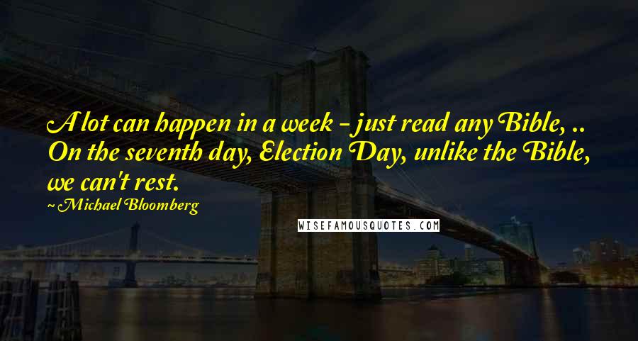 Michael Bloomberg Quotes: A lot can happen in a week - just read any Bible, .. On the seventh day, Election Day, unlike the Bible, we can't rest.