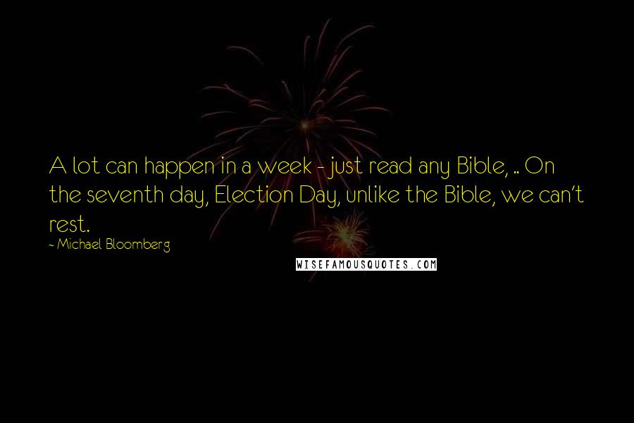 Michael Bloomberg Quotes: A lot can happen in a week - just read any Bible, .. On the seventh day, Election Day, unlike the Bible, we can't rest.