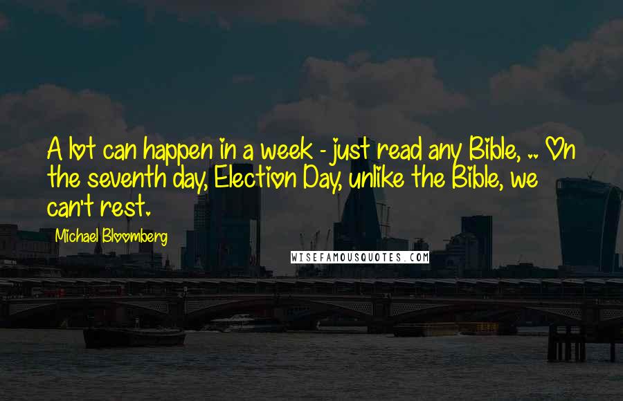 Michael Bloomberg Quotes: A lot can happen in a week - just read any Bible, .. On the seventh day, Election Day, unlike the Bible, we can't rest.