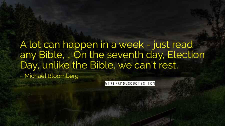 Michael Bloomberg Quotes: A lot can happen in a week - just read any Bible, .. On the seventh day, Election Day, unlike the Bible, we can't rest.