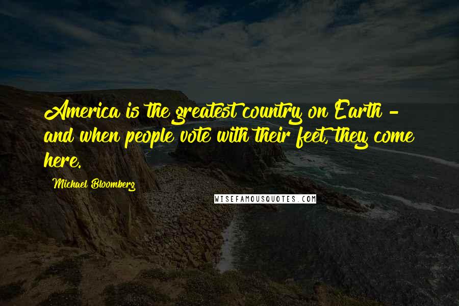 Michael Bloomberg Quotes: America is the greatest country on Earth - and when people vote with their feet, they come here.