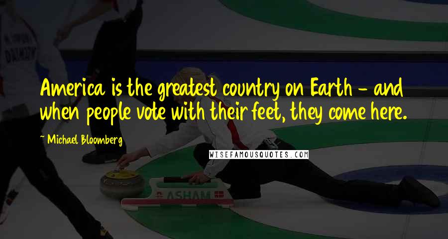 Michael Bloomberg Quotes: America is the greatest country on Earth - and when people vote with their feet, they come here.