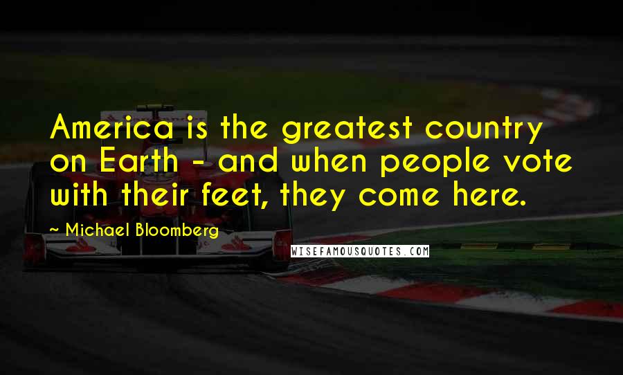 Michael Bloomberg Quotes: America is the greatest country on Earth - and when people vote with their feet, they come here.