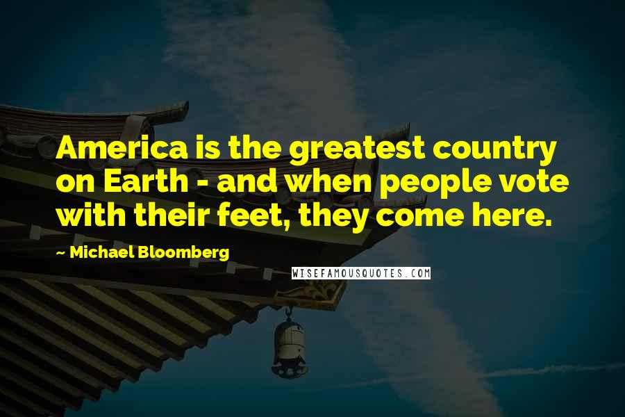 Michael Bloomberg Quotes: America is the greatest country on Earth - and when people vote with their feet, they come here.