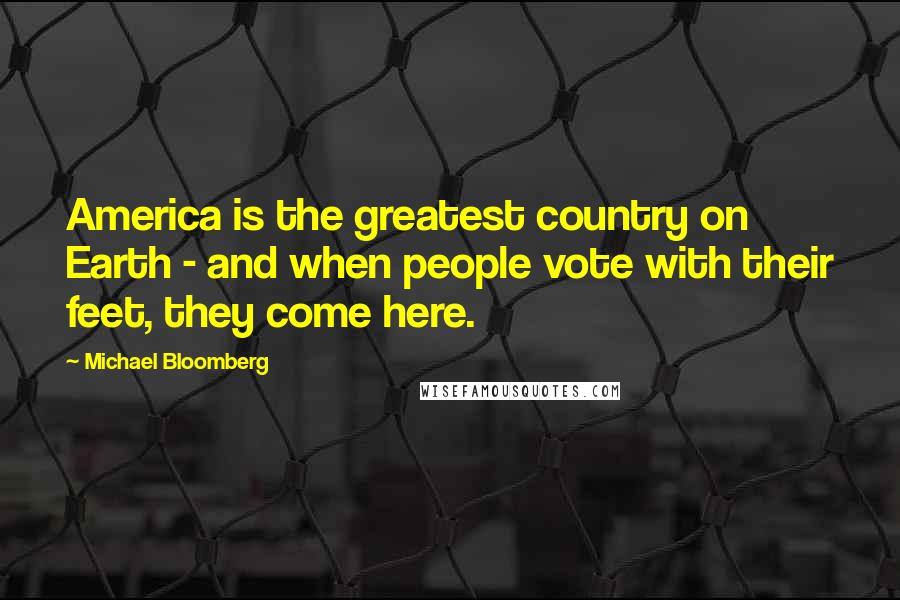 Michael Bloomberg Quotes: America is the greatest country on Earth - and when people vote with their feet, they come here.