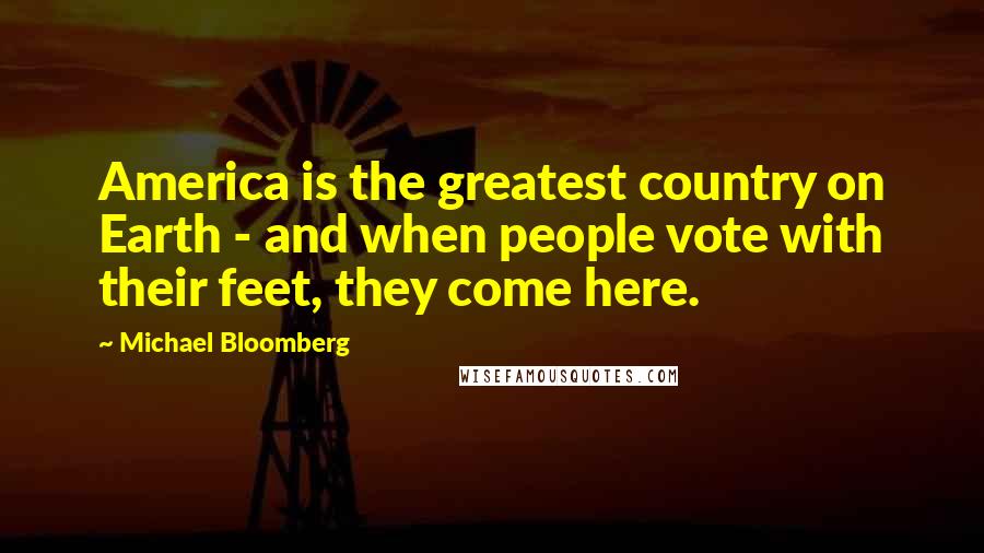 Michael Bloomberg Quotes: America is the greatest country on Earth - and when people vote with their feet, they come here.