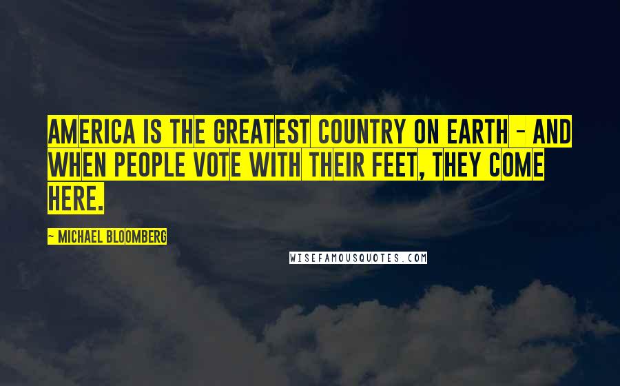 Michael Bloomberg Quotes: America is the greatest country on Earth - and when people vote with their feet, they come here.