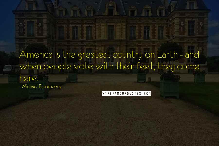 Michael Bloomberg Quotes: America is the greatest country on Earth - and when people vote with their feet, they come here.