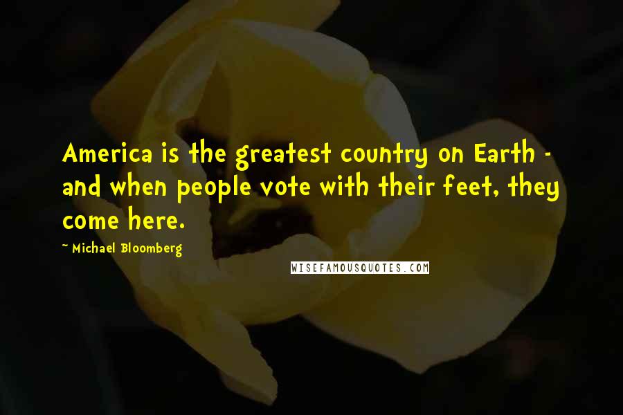 Michael Bloomberg Quotes: America is the greatest country on Earth - and when people vote with their feet, they come here.