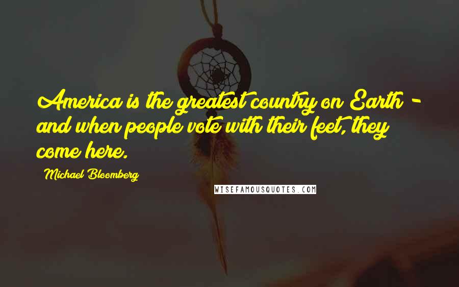 Michael Bloomberg Quotes: America is the greatest country on Earth - and when people vote with their feet, they come here.