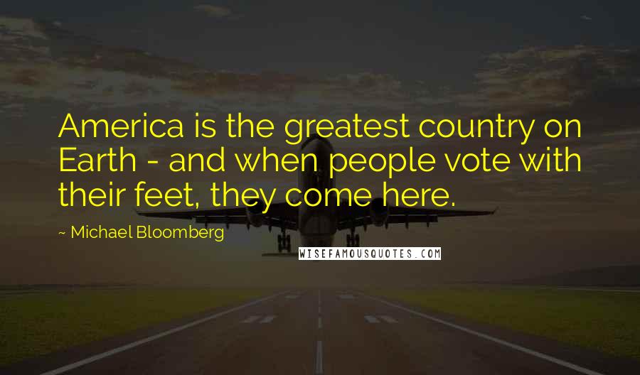 Michael Bloomberg Quotes: America is the greatest country on Earth - and when people vote with their feet, they come here.