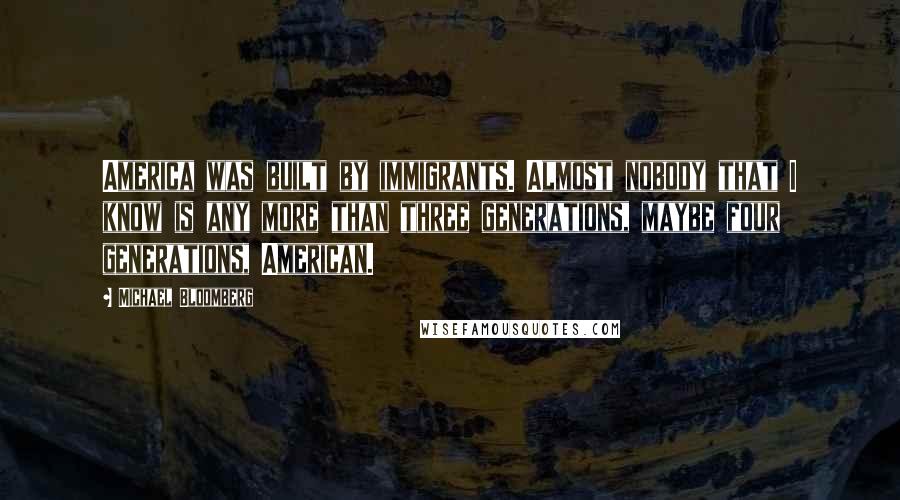 Michael Bloomberg Quotes: America was built by immigrants. Almost nobody that I know is any more than three generations, maybe four generations, American.