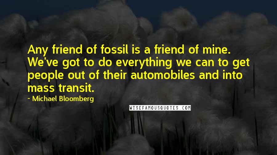 Michael Bloomberg Quotes: Any friend of fossil is a friend of mine. We've got to do everything we can to get people out of their automobiles and into mass transit.