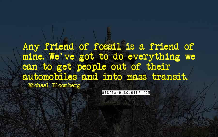 Michael Bloomberg Quotes: Any friend of fossil is a friend of mine. We've got to do everything we can to get people out of their automobiles and into mass transit.