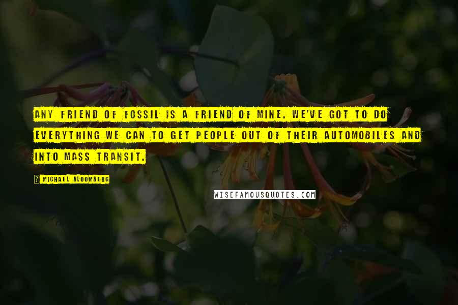 Michael Bloomberg Quotes: Any friend of fossil is a friend of mine. We've got to do everything we can to get people out of their automobiles and into mass transit.