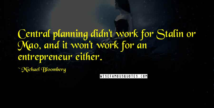 Michael Bloomberg Quotes: Central planning didn't work for Stalin or Mao, and it won't work for an entrepreneur either.